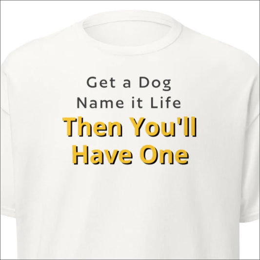 GET A DOG, NAME IT LIFE. THEN YOU'LL HAVE ONE